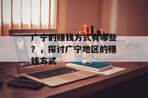 广宁的赚钱方式有哪些?,探讨广宁地区的赚钱方式 广宁的赚钱方式有哪些?,探讨广宁地区的赚钱方式
