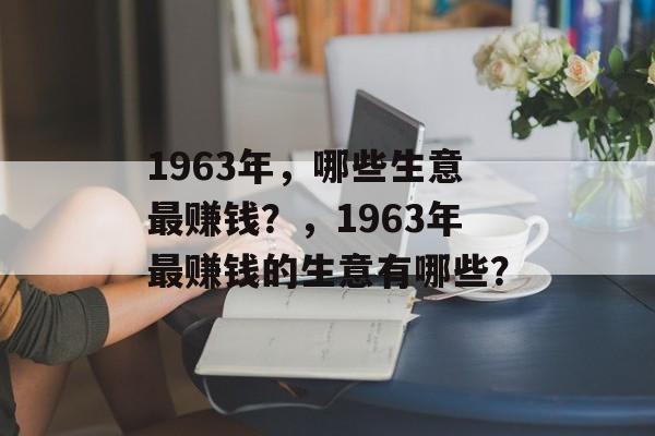 1963年，哪些生意最赚钱？，1963年最赚钱的生意有哪些？