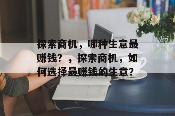 探索商机,哪种生意最赚钱?,探索商机,如何选择最赚钱的生意? 探索商机,哪种生意最赚钱?,探索商机,如何选择最赚钱的生意?