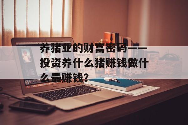 养猪业的财富密码——投资养什么猪赚钱做什么最赚钱？