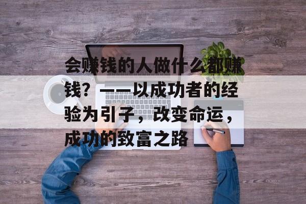 会赚钱的人做什么都赚钱?——以成功者的经验为引子,改变命运,成功的致富之路 会赚钱的人做什么都赚钱?——以成功者的经验为引子,改变命运,成功的致富之路