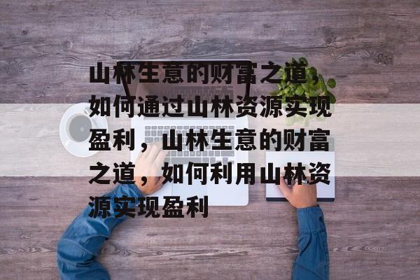 山林生意的财富之道,如何通过山林资源实现盈利,山林生意的财富之道,如何利用山林资源实现盈利 山林生意的财富之道,如何通过山林资源实现盈利,山林生意的财富之道,如何利用山林资源实现盈利