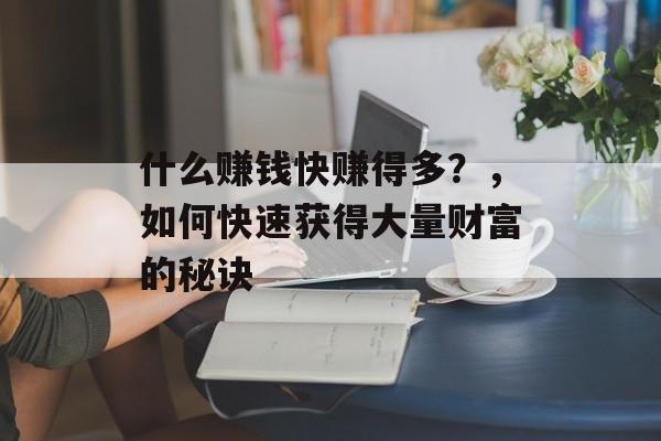 什么赚钱快赚得多?,如何快速获得大量财富的秘诀 什么赚钱快赚得多?,如何快速获得大量财富的秘诀