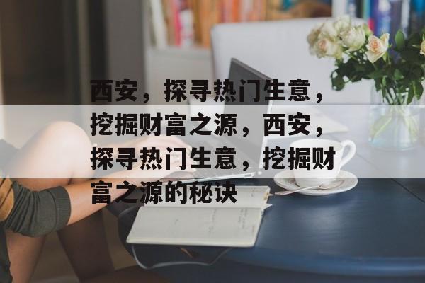 西安,探寻热门生意,挖掘财富之源,西安,探寻热门生意,挖掘财富之源的秘诀 西安,探寻热门生意,挖掘财富之源,西安,探寻热门生意,挖掘财富之源的秘诀