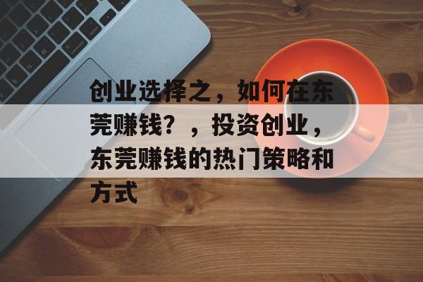 创业选择之,如何在东莞赚钱?,投资创业,东莞赚钱的热门策略和方式 创业选择之,如何在东莞赚钱?,投资创业,东莞赚钱的热门策略和方式