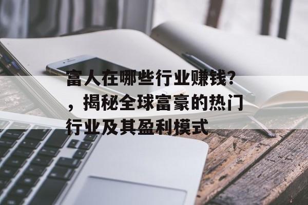 富人在哪些行业赚钱?,揭秘全球富豪的热门行业及其盈利模式 富人在哪些行业赚钱?,揭秘全球富豪的热门行业及其盈利模式
