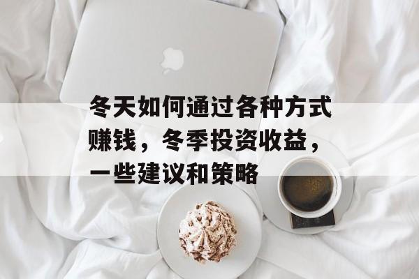 冬天如何通过各种方式赚钱,冬季投资收益,一些建议和策略 冬天如何通过各种方式赚钱,冬季投资收益,一些建议和策略