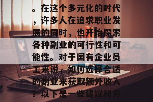 在现代社会中，越来越多的人开始考虑如何在业余时间增加收入来源。在这个多元化的时代，许多人在追求职业发展的同时，也开始探索各种副业的可行性和可能性。对于国有企业员工来说，如何选择合适的副业来获取额外收入？以下是一些建议和方向。，兼职或在家工作建议，，一、可以选择专业技能的副业，