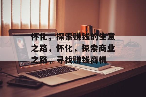 怀化,探索赚钱的生意之路,怀化,探索商业之路,寻找赚钱商机 怀化,探索赚钱的生意之路,怀化,探索商业之路,寻找赚钱商机