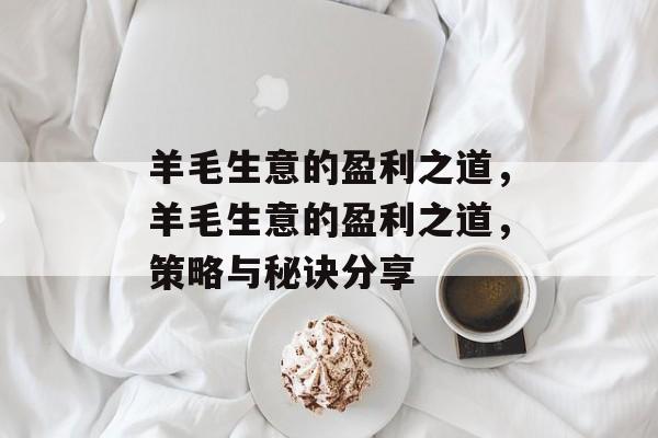 羊毛生意的盈利之道,羊毛生意的盈利之道,策略与秘诀分享 羊毛生意的盈利之道,羊毛生意的盈利之道,策略与秘诀分享