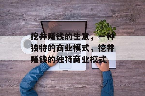 挖井赚钱的生意,一种独特的商业模式,挖井赚钱的独特商业模式 挖井赚钱的生意,一种独特的商业模式,挖井赚钱的独特商业模式