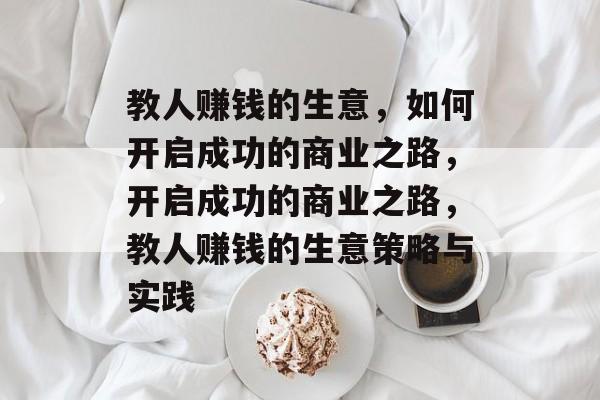 教人赚钱的生意,如何开启成功的商业之路,开启成功的商业之路,教人赚钱的生意策略与实践 教人赚钱的生意,如何开启成功的商业之路,开启成功的商业之路,教人赚钱的生意策略与实践