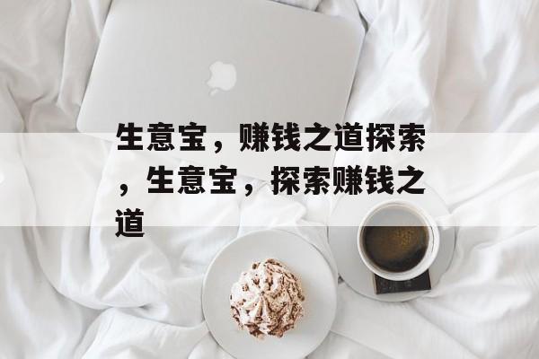 生意宝,赚钱之道探索,生意宝,探索赚钱之道 生意宝,赚钱之道探索,生意宝,探索赚钱之道