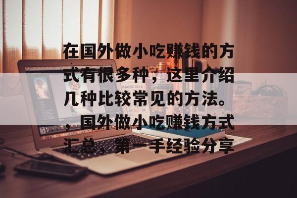 在国外做小吃赚钱的方式有很多种,这里介绍几种比较常见的方法。,国外做小吃赚钱方式汇总,第一手经验分享 在国外做小吃赚钱的方式有很多种,这里介绍几种比较常见的方法。,国外做小吃赚钱方式汇总,第一手经验分享