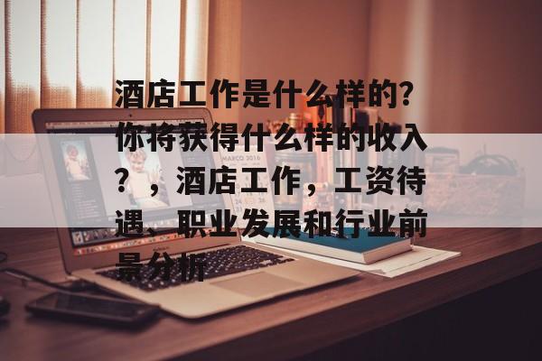 酒店工作是什么样的?你将获得什么样的收入?,酒店工作,工资待遇、职业发展和行业前景分析 酒店工作是什么样的?你将获得什么样的收入?,酒店工作,工资待遇、职业发展和行业前景分析