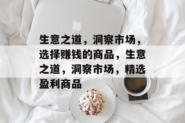 生意之道,洞察市场,选择赚钱的商品,生意之道,洞察市场,精选盈利商品 生意之道,洞察市场,选择赚钱的商品,生意之道,洞察市场,精选盈利商品