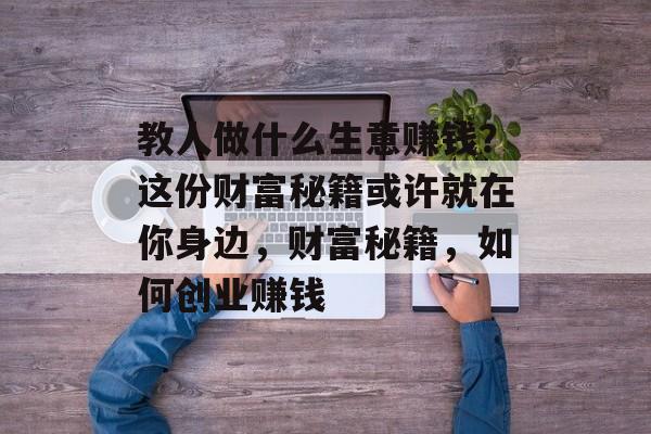 教人做什么生意赚钱?这份财富秘籍或许就在你身边,财富秘籍,如何创业赚钱 教人做什么生意赚钱?这份财富秘籍或许就在你身边,财富秘籍,如何创业赚钱