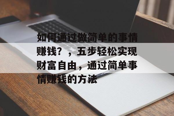 如何通过做简单的事情赚钱？，五步轻松实现财富自由，通过简单事情赚钱的方法