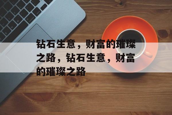 钻石生意，财富的璀璨之路，钻石生意，财富的璀璨之路