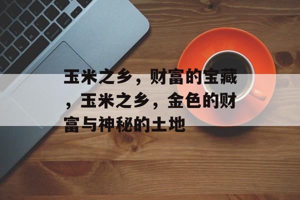 玉米之乡，财富的宝藏，玉米之乡，金色的财富与神秘的土地