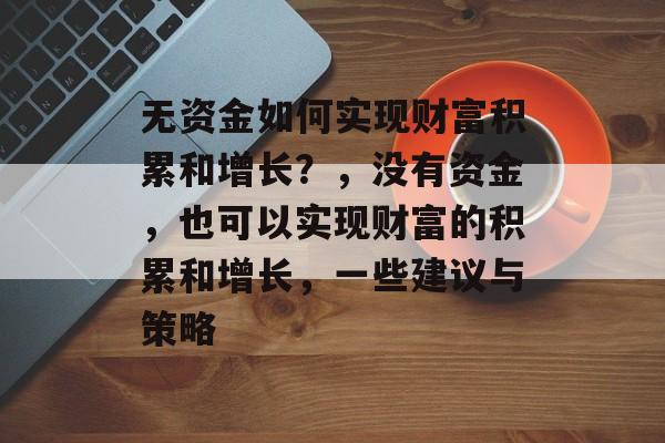 无资金如何实现财富积累和增长？，没有资金，也可以实现财富的积累和增长，一些建议与策略