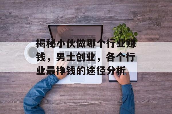 揭秘小伙做哪个行业赚钱，男士创业，各个行业最挣钱的途径分析