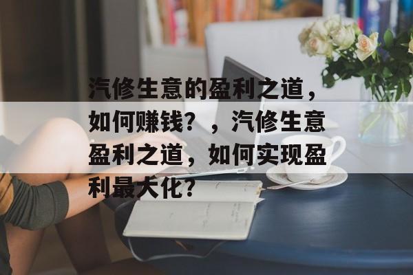 汽修生意的盈利之道，如何赚钱？，汽修生意盈利之道，如何实现盈利最大化？