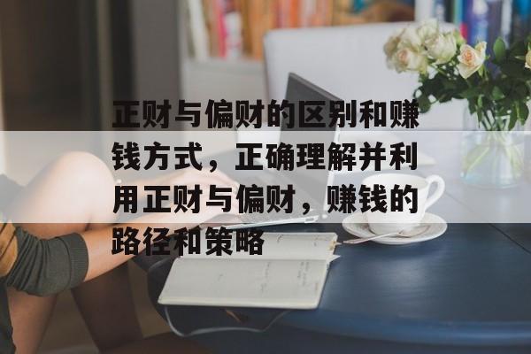 正财与偏财的区别和赚钱方式,正确理解并利用正财与偏财,赚钱的路径和策略 正财与偏财的区别和赚钱方式,正确理解并利用正财与偏财,赚钱的路径和策略