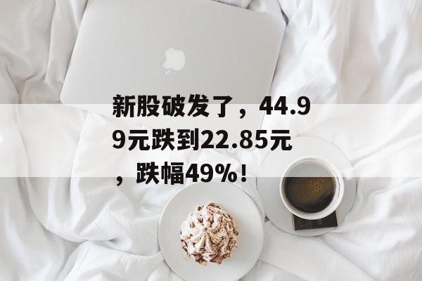 新股破发了,44.99元跌到22.85元,跌幅49%! 新股破发了,44.99元跌到22.85元,跌幅49%!