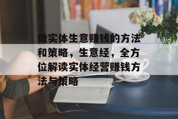 做实体生意赚钱的方法和策略，生意经，全方位解读实体经营赚钱方法与策略