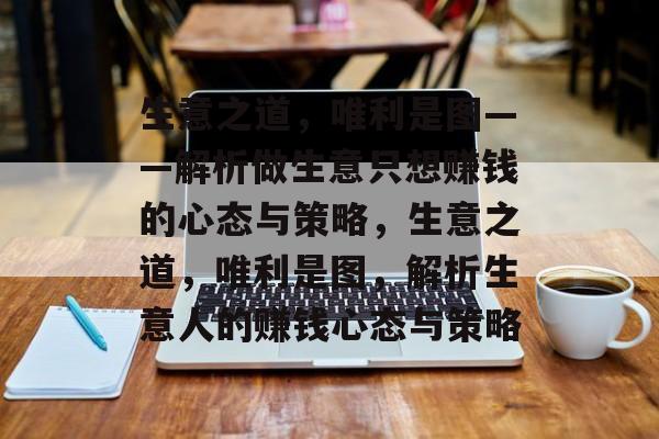 生意之道，唯利是图——解析做生意只想赚钱的心态与策略，生意之道，唯利是图，解析生意人的赚钱心态与策略