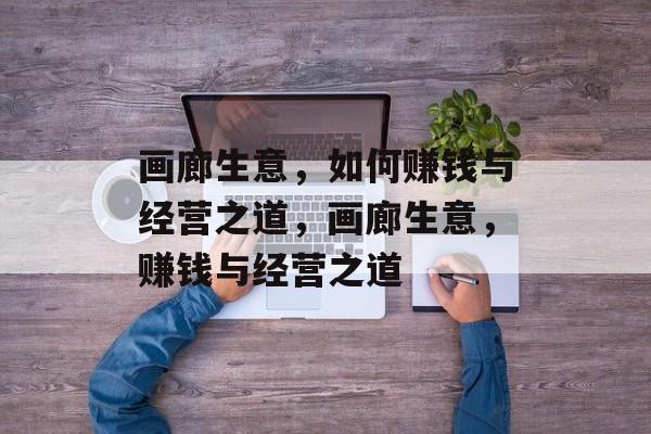 画廊生意,如何赚钱与经营之道,画廊生意,赚钱与经营之道 画廊生意,如何赚钱与经营之道,画廊生意,赚钱与经营之道
