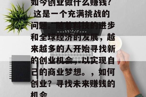 如今创业做什么赚钱? 这是一个充满挑战的问题。随着科技的进步和全球经济的发展，越来越多的人开始寻找新的创业机会，以实现自己的商业梦想。，如何创业？寻找未来赚钱的机会