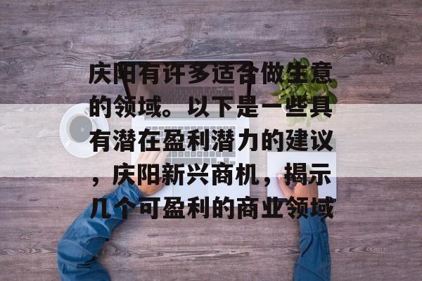 庆阳有许多适合做生意的领域。以下是一些具有潜在盈利潜力的建议,庆阳新兴商机,揭示几个可盈利的商业领域 庆阳有许多适合做生意的领域。以下是一些具有潜在盈利潜力的建议,庆阳新兴商机,揭示几个可盈利的商业领域