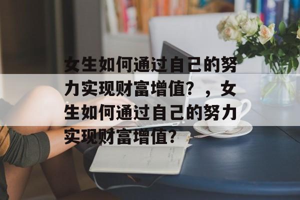 女生如何通过自己的努力实现财富增值?,女生如何通过自己的努力实现财富增值? 女生如何通过自己的努力实现财富增值?,女生如何通过自己的努力实现财富增值?