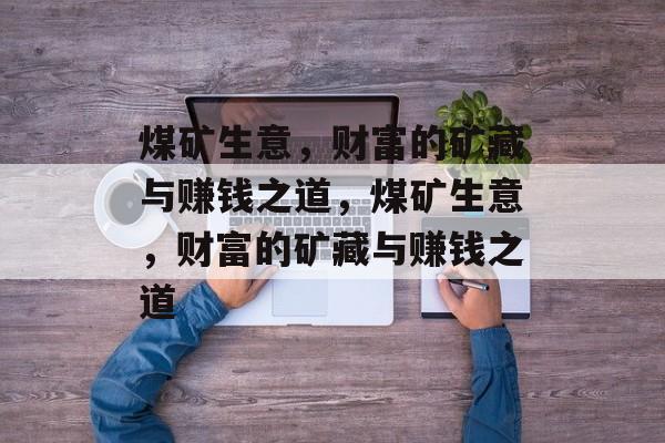 煤矿生意,财富的矿藏与赚钱之道,煤矿生意,财富的矿藏与赚钱之道 煤矿生意,财富的矿藏与赚钱之道,煤矿生意,财富的矿藏与赚钱之道