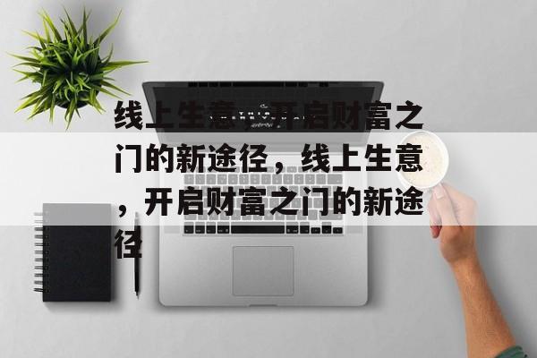 线上生意,开启财富之门的新途径,线上生意,开启财富之门的新途径 线上生意,开启财富之门的新途径,线上生意,开启财富之门的新途径