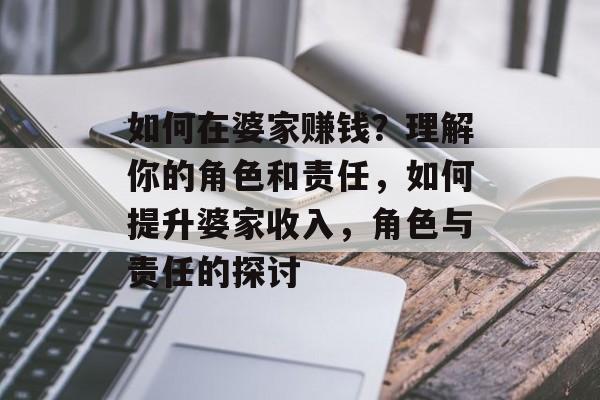如何在婆家赚钱?理解你的角色和责任,如何提升婆家收入,角色与责任的探讨 如何在婆家赚钱?理解你的角色和责任,如何提升婆家收入,角色与责任的探讨