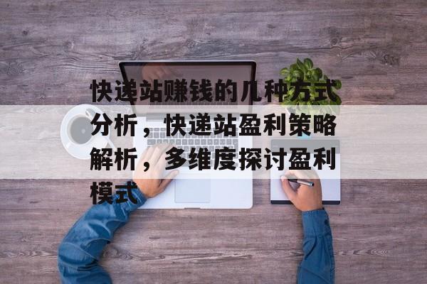 快递站赚钱的几种方式分析，快递站盈利策略解析，多维度探讨盈利模式