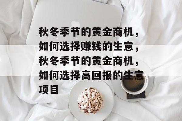 秋冬季节的黄金商机,如何选择赚钱的生意,秋冬季节的黄金商机,如何选择高回报的生意项目 秋冬季节的黄金商机,如何选择赚钱的生意,秋冬季节的黄金商机,如何选择高回报的生意项目