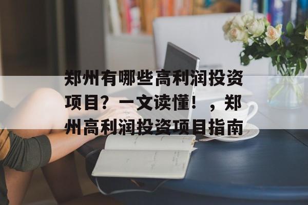 郑州有哪些高利润投资项目？一文读懂！，郑州高利润投资项目指南