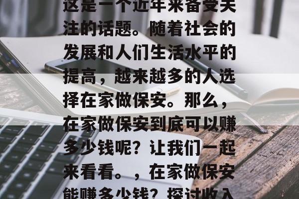 在家做什么保安赚钱?这是一个近年来备受关注的话题。随着社会的发展和人们生活水平的提高,越来越多的人选择在家做保安。那么,在家做保安到底可以赚多少钱呢?让我们一起来看看。,在家做保安能赚多少钱?探讨收入来源与风险控制 在家做什么保安赚钱?这是一个近年来备受关注的话题。随着社会的发展和人们生活水平的提高,越来越多的人选择在家做保安。那么,在家做保安到底可以赚多少钱呢?让我们一起来看看。,在家做保安能赚多少钱?探讨收入来源与风险控制