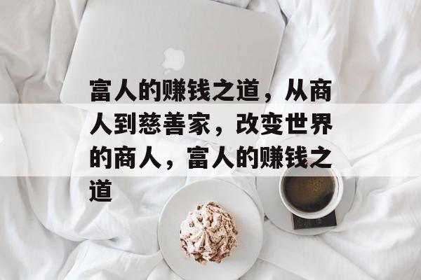 富人的赚钱之道,从商人到慈善家,改变世界的商人,富人的赚钱之道 富人的赚钱之道,从商人到慈善家,改变世界的商人,富人的赚钱之道
