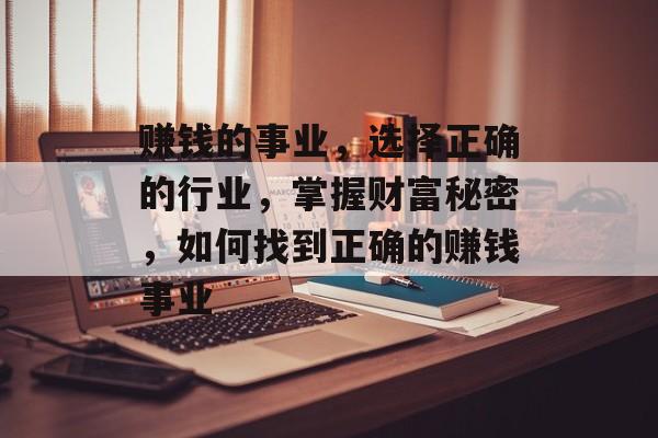 赚钱的事业,选择正确的行业,掌握财富秘密,如何找到正确的赚钱事业 赚钱的事业,选择正确的行业,掌握财富秘密,如何找到正确的赚钱事业