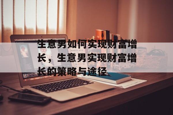生意男如何实现财富增长,生意男实现财富增长的策略与途径 生意男如何实现财富增长,生意男实现财富增长的策略与途径