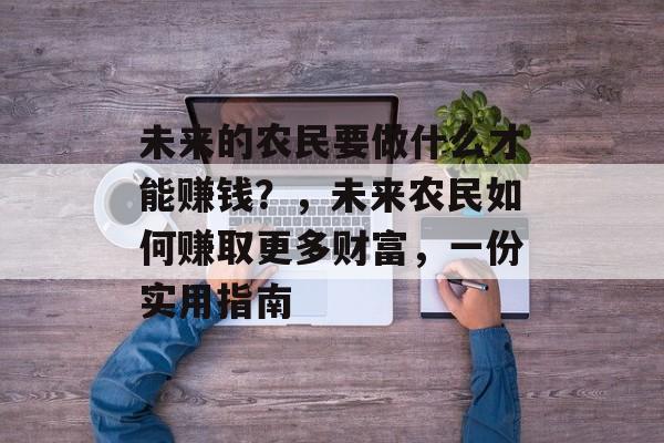 未来的农民要做什么才能赚钱?,未来农民如何赚取更多财富,一份实用指南 未来的农民要做什么才能赚钱?,未来农民如何赚取更多财富,一份实用指南