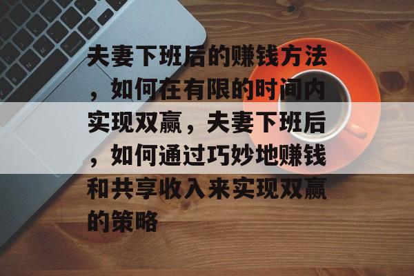 夫妻下班后的赚钱方法，如何在有限的时间内实现双赢，夫妻下班后，如何通过巧妙地赚钱和共享收入来实现双赢的策略