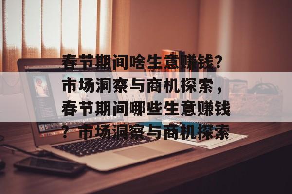 春节期间啥生意赚钱?市场洞察与商机探索,春节期间哪些生意赚钱?市场洞察与商机探索 春节期间啥生意赚钱?市场洞察与商机探索,春节期间哪些生意赚钱?市场洞察与商机探索