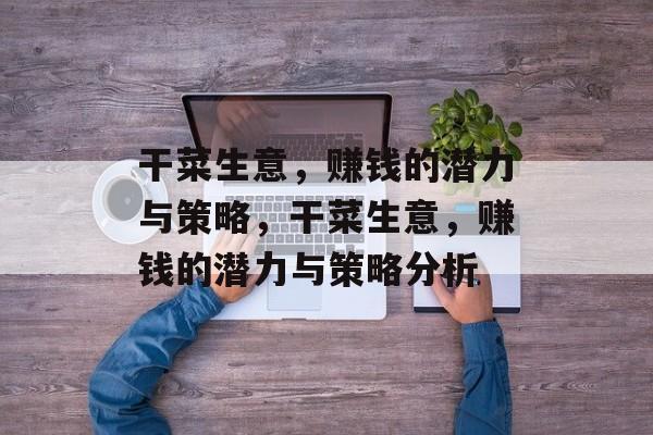干菜生意,赚钱的潜力与策略,干菜生意,赚钱的潜力与策略分析 干菜生意,赚钱的潜力与策略,干菜生意,赚钱的潜力与策略分析