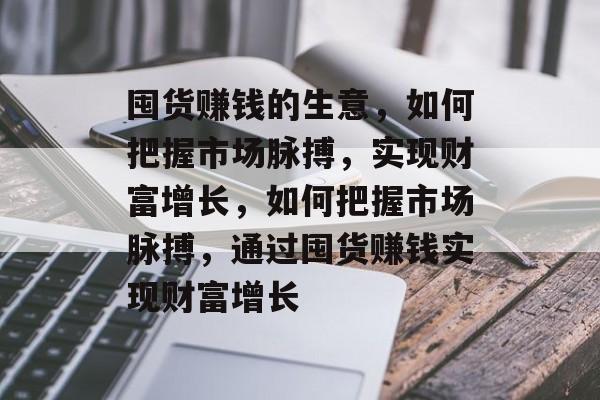 囤货赚钱的生意,如何把握市场脉搏,实现财富增长,如何把握市场脉搏,通过囤货赚钱实现财富增长 囤货赚钱的生意,如何把握市场脉搏,实现财富增长,如何把握市场脉搏,通过囤货赚钱实现财富增长